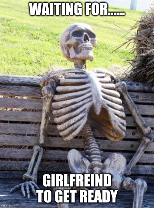 Waiting Skeleton | WAITING FOR...... GIRLFREIND TO GET READY | image tagged in memes,waiting skeleton | made w/ Imgflip meme maker