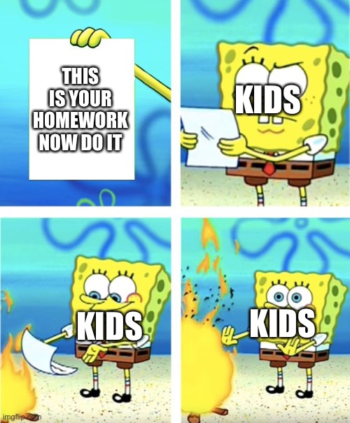 Homework stinks | THIS IS YOUR HOMEWORK NOW DO IT; KIDS; KIDS; KIDS | image tagged in spongebob burning paper | made w/ Imgflip meme maker
