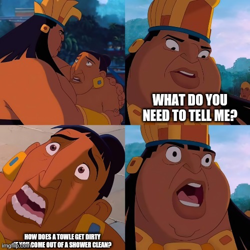 my crisis | WHAT DO YOU NEED TO TELL ME? HOW DOES A TOWLE GET DIRTY IF YOU COME OUT OF A SHOWER CLEAN? | image tagged in mulan king | made w/ Imgflip meme maker