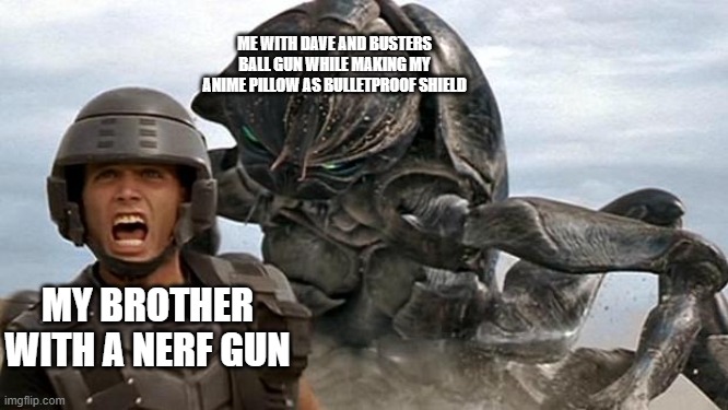 Based IRL | ME WITH DAVE AND BUSTERS BALL GUN WHILE MAKING MY ANIME PILLOW AS BULLETPROOF SHIELD; MY BROTHER WITH A NERF GUN | image tagged in starship troopers,nerf | made w/ Imgflip meme maker