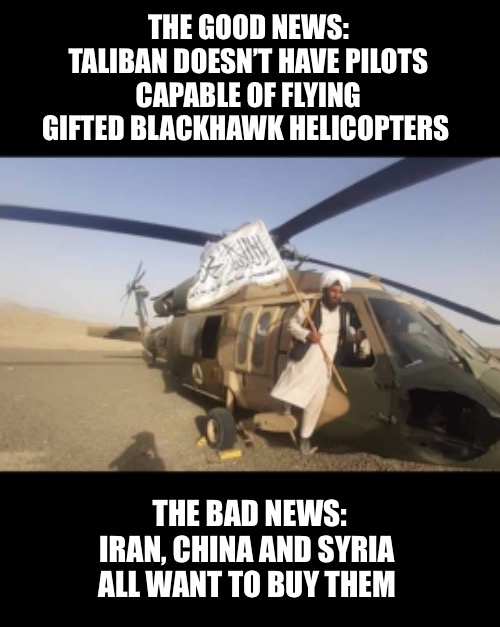 The Taliban now call Biden…Santa Claus! | THE GOOD NEWS:
TALIBAN DOESN’T HAVE PILOTS CAPABLE OF FLYING GIFTED BLACKHAWK HELICOPTERS; THE BAD NEWS:
IRAN, CHINA AND SYRIA 
ALL WANT TO BUY THEM | image tagged in afghanistan | made w/ Imgflip meme maker