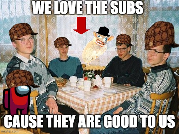 We love the subs | WE LOVE THE SUBS; CAUSE THEY ARE GOOD TO US | image tagged in nerd party,quiznos | made w/ Imgflip meme maker