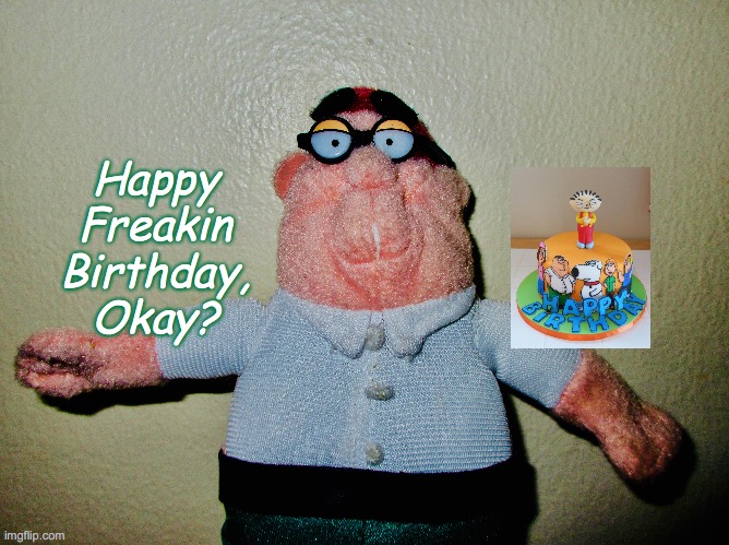 Family Guy Birthday | Happy Freakin Birthday, Okay? | image tagged in family guy,seth macfarlane,television,television series,toys | made w/ Imgflip meme maker