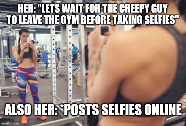 HER: "LETS WAIT FOR THE CREEPY GUY TO LEAVE THE GYM BEFORE TAKING SELFIES"; ALSO HER: *POSTS SELFIES ONLINE | image tagged in funny memes | made w/ Imgflip meme maker