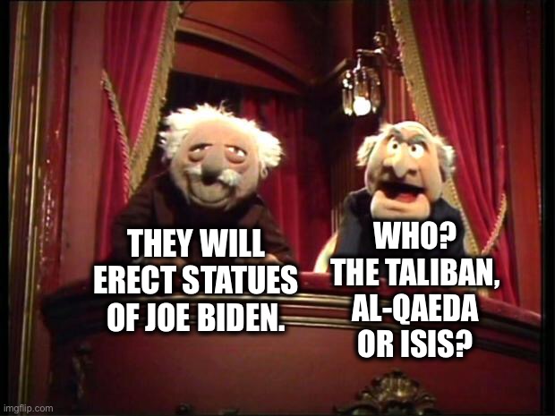 Statler and Waldorf | WHO? THE TALIBAN, AL-QAEDA OR ISIS? THEY WILL ERECT STATUES OF JOE BIDEN. | image tagged in statler and waldorf | made w/ Imgflip meme maker