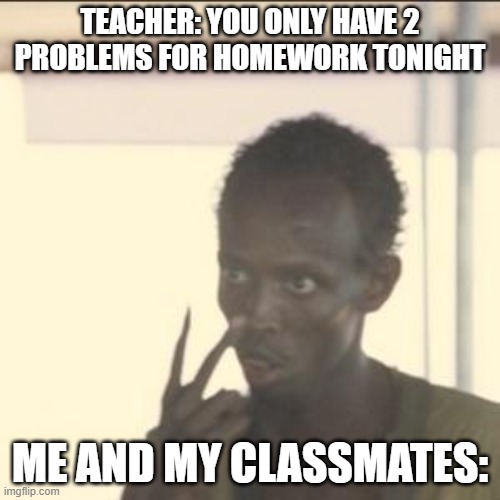 Homework | TEACHER: YOU ONLY HAVE 2 PROBLEMS FOR HOMEWORK TONIGHT; ME AND MY CLASSMATES: | image tagged in memes,look at me | made w/ Imgflip meme maker