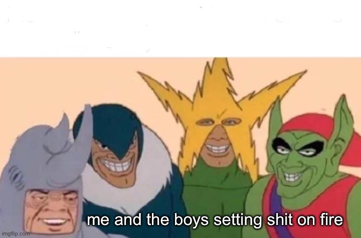 Me And The Boys Meme | me and the boys setting shit on fire | image tagged in memes,me and the boys | made w/ Imgflip meme maker