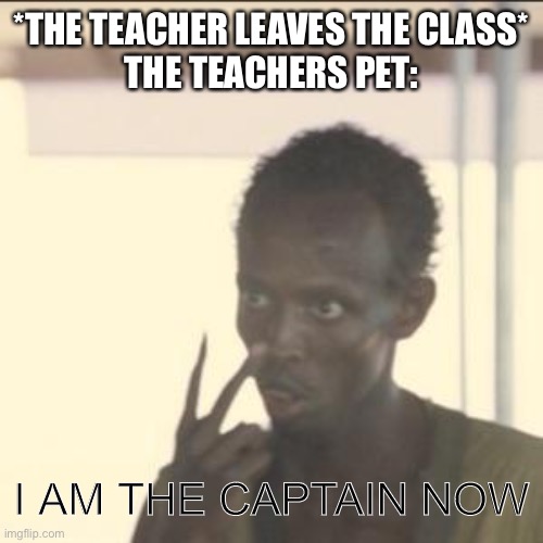 Schools kinda wack | *THE TEACHER LEAVES THE CLASS*
THE TEACHERS PET:; I AM THE CAPTAIN NOW | image tagged in memes,look at me,school,teachers pet | made w/ Imgflip meme maker