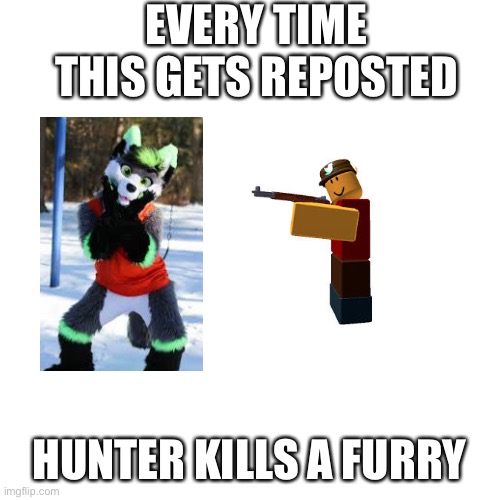 Repost it N O W | EVERY TIME THIS GETS REPOSTED; HUNTER KILLS A FURRY | image tagged in memes,blank transparent square | made w/ Imgflip meme maker