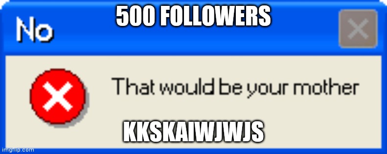 No that would be your mother error message | 500 FOLLOWERS; KKSKAIWJWJS | image tagged in no that would be your mother error message | made w/ Imgflip meme maker