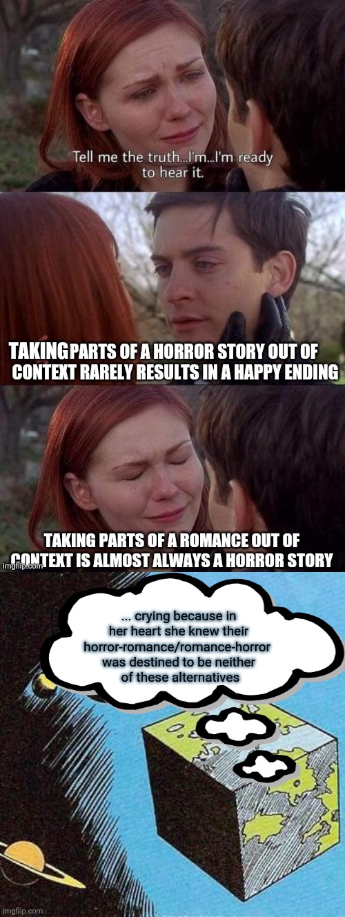 as the cube turns | TAKING; ... crying because in
 her heart she knew their 
horror-romance/romance-horror 
was destined to be neither
 of these alternatives | image tagged in bizarro world | made w/ Imgflip meme maker