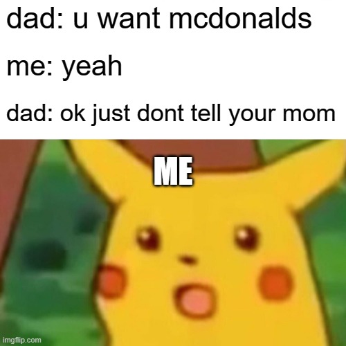 why dads are cool | dad: u want mcdonalds; me: yeah; dad: ok just dont tell your mom; ME | image tagged in memes,surprised pikachu | made w/ Imgflip meme maker