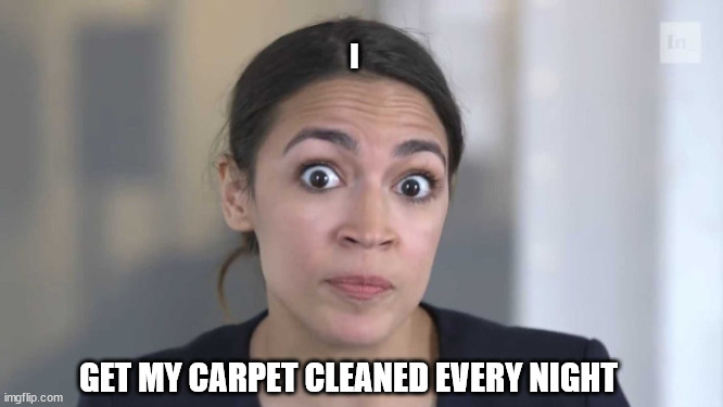 Crazy Alexandria Ocasio-Cortez |  I; GET MY CARPET CLEANED EVERY NIGHT | image tagged in crazy alexandria ocasio-cortez | made w/ Imgflip meme maker
