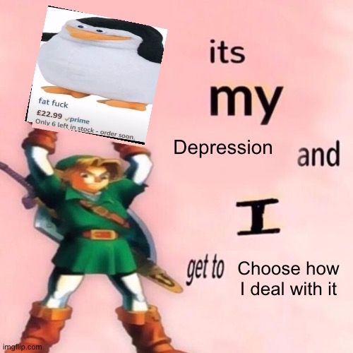 Yes | Depression; Choose how I deal with it | image tagged in it's my ___ and i get to ____ | made w/ Imgflip meme maker