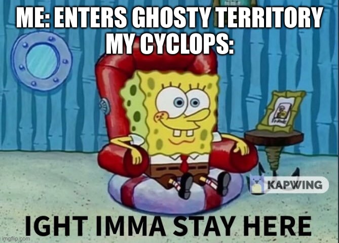 ight imma stay here | ME: ENTERS GHOSTY TERRITORY
MY CYCLOPS: | image tagged in ight imma stay here | made w/ Imgflip meme maker
