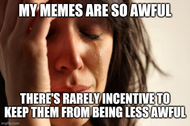 Modern Cringe | MY MEMES ARE SO AWFUL; THERE'S RARELY INCENTIVE TO KEEP THEM FROM BEING LESS AWFUL | image tagged in memes,first world problems | made w/ Imgflip meme maker