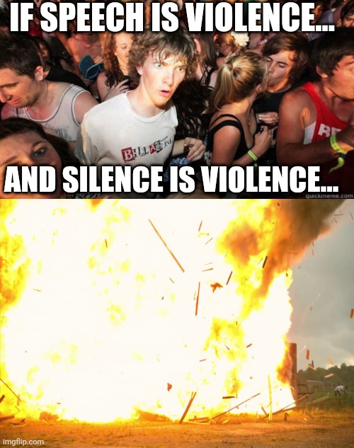 What happens? | IF SPEECH IS VIOLENCE... AND SILENCE IS VIOLENCE... | image tagged in epiphany | made w/ Imgflip meme maker