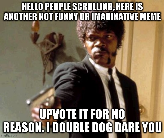 There! Now can we go back to the real memes please? | HELLO PEOPLE SCROLLING, HERE IS ANOTHER NOT FUNNY OR IMAGINATIVE MEME; UPVOTE IT FOR NO REASON. I DOUBLE DOG DARE YOU | image tagged in memes,say that again i dare you | made w/ Imgflip meme maker