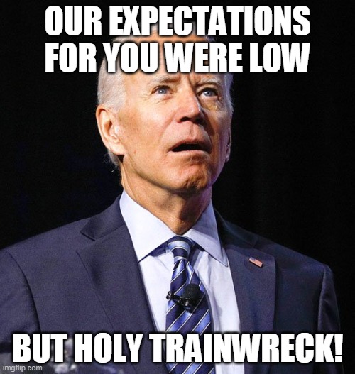 A trainwreck of epic proportions. | OUR EXPECTATIONS FOR YOU WERE LOW; BUT HOLY TRAINWRECK! | image tagged in joe biden,train wreck | made w/ Imgflip meme maker