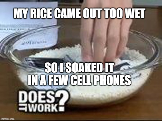 Rice and cell phone | MY RICE CAME OUT TOO WET; SO I SOAKED IT IN A FEW CELL PHONES | image tagged in funny | made w/ Imgflip meme maker