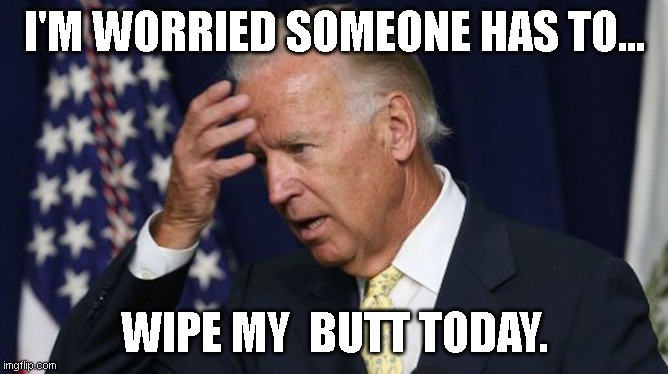 Joe Biden worries | I'M WORRIED SOMEONE HAS TO... WIPE MY  BUTT TODAY. | image tagged in joe biden worries | made w/ Imgflip meme maker