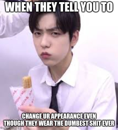 Soobin looking disgusted with his churro | WHEN THEY TELL YOU TO; CHANGE UR APPEARANCE EVEN THOUGH THEY WEAR THE DUMBEST SHIT EVER | image tagged in soobin looking disgusted with his churro | made w/ Imgflip meme maker