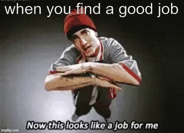 dumb anti meme | when you find a good job | image tagged in anti meme,now this looks like a job for me,eminem | made w/ Imgflip meme maker