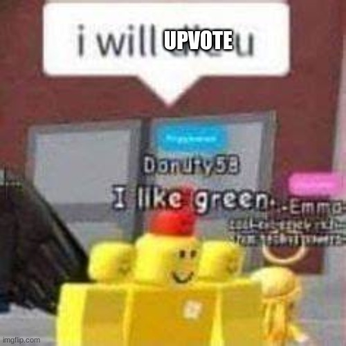 UPVOTE | image tagged in i will die u | made w/ Imgflip meme maker