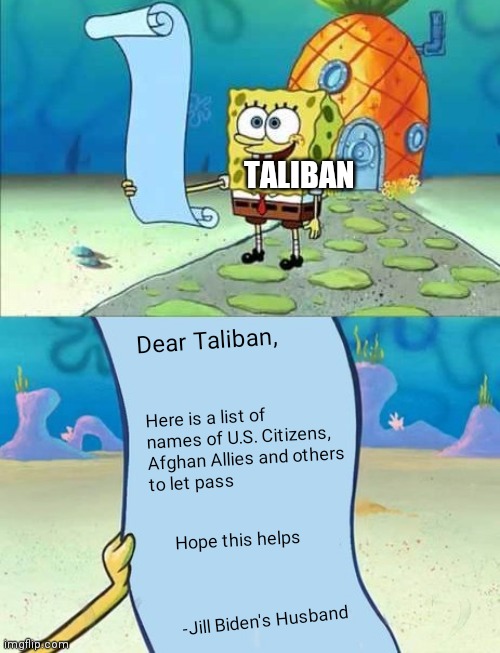 Bumbling Biden strikes again | TALIBAN; Dear Taliban, Here is a list of 
names of U.S. Citizens,
Afghan Allies and others
to let pass; Hope this helps; -Jill Biden's Husband | image tagged in spongebob list,biden,taliban,afghanistan | made w/ Imgflip meme maker