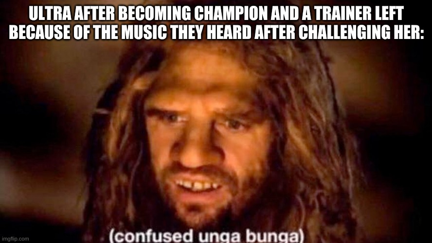 she was like: Why'd ya leave?????? | ULTRA AFTER BECOMING CHAMPION AND A TRAINER LEFT BECAUSE OF THE MUSIC THEY HEARD AFTER CHALLENGING HER: | image tagged in confused unga bunga | made w/ Imgflip meme maker