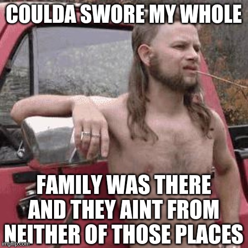 almost redneck | COULDA SWORE MY WHOLE FAMILY WAS THERE AND THEY AINT FROM NEITHER OF THOSE PLACES | image tagged in almost redneck | made w/ Imgflip meme maker