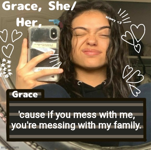 Song time | 'cause if you mess with me, you're messing with my family. | image tagged in grace | made w/ Imgflip meme maker