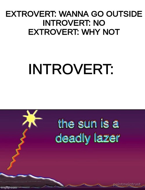 deathstars |  EXTROVERT: WANNA GO OUTSIDE

INTROVERT: NO

EXTROVERT: WHY NOT; INTROVERT: | image tagged in blank white template,the sun is a deadly lazer | made w/ Imgflip meme maker