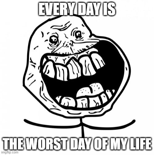 every day | EVERY DAY IS; THE WORST DAY OF MY LIFE | image tagged in memes,forever alone happy | made w/ Imgflip meme maker