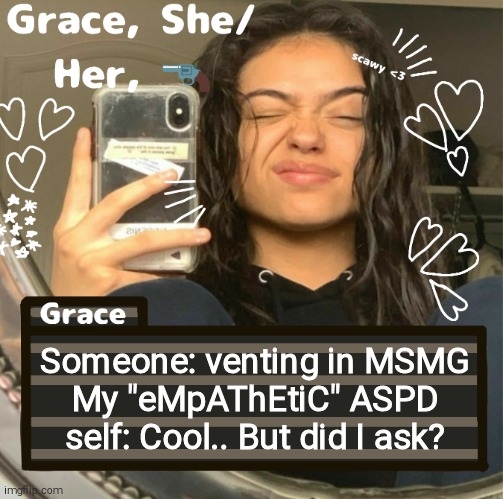 Grace | Someone: venting in MSMG
My "eMpAThEtiC" ASPD self: Cool.. But did I ask? | image tagged in grace | made w/ Imgflip meme maker