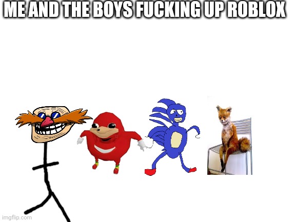 Me and the boys | ME AND THE BOYS FUCKING UP ROBLOX | image tagged in blank white template | made w/ Imgflip meme maker
