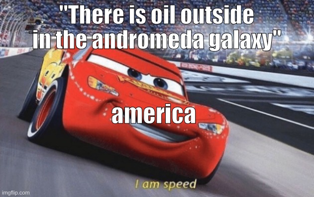 I am speed | "There is oil outside in the andromeda galaxy"; america | image tagged in i am speed,memes | made w/ Imgflip meme maker