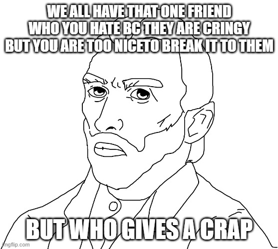 but who gives a crap | WE ALL HAVE THAT ONE FRIEND WHO YOU HATE BC THEY ARE CRINGY BUT YOU ARE TOO NICETO BREAK IT TO THEM; BUT WHO GIVES A CRAP | image tagged in but who gives a crap | made w/ Imgflip meme maker