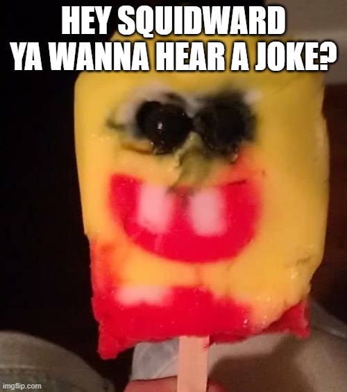 Cursed Spongebob Popsicle | HEY SQUIDWARD YA WANNA HEAR A JOKE? | image tagged in cursed spongebob popsicle | made w/ Imgflip meme maker