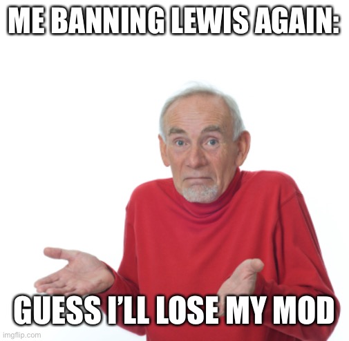 Guess I'll die  | ME BANNING LEWIS AGAIN: GUESS I’LL LOSE MY MOD | image tagged in guess i'll die | made w/ Imgflip meme maker