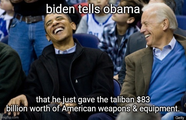 obama howls at obiden's comedy | biden tells obama; that he just gave the taliban $83 billion worth of American weapons & equipment. | image tagged in obama howls at obiden's comedy | made w/ Imgflip meme maker