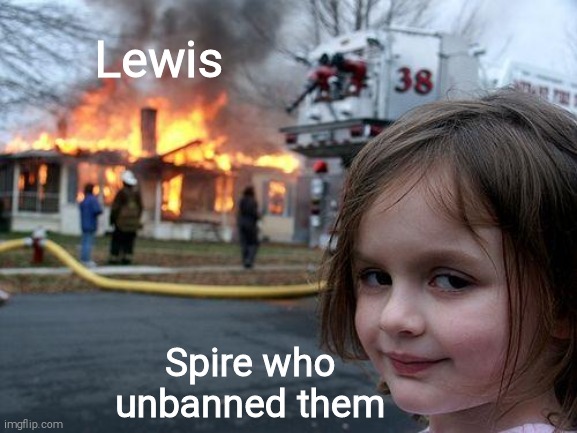 Disaster Girl | Lewis; Spire who unbanned them | image tagged in memes,disaster girl | made w/ Imgflip meme maker