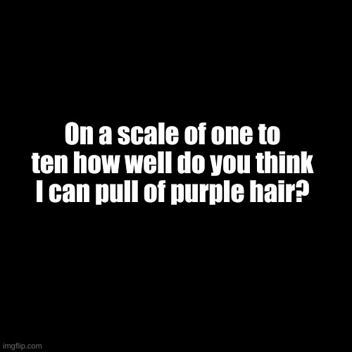 >:) I think I'll SLAY it. | On a scale of one to ten how well do you think I can pull of purple hair? | image tagged in memes,blank transparent square | made w/ Imgflip meme maker