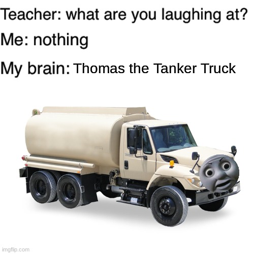 thomas the tanker truck | Thomas the Tanker Truck | image tagged in teacher what are you laughing at,tanker,thomas the tank engine,memes,funny,truck | made w/ Imgflip meme maker