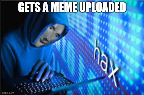 Hax | GETS A MEME UPLOADED | image tagged in hax | made w/ Imgflip meme maker