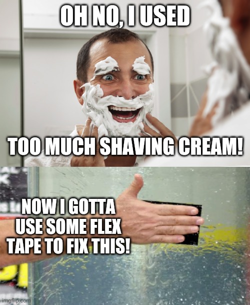OH NO, I USED TOO MUCH SHAVING CREAM! NOW I GOTTA USE SOME FLEX TAPE TO FIX THIS! | image tagged in flex tape | made w/ Imgflip meme maker