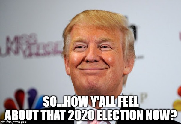 Smug Donald | SO...HOW Y'ALL FEEL ABOUT THAT 2020 ELECTION NOW? | image tagged in donald trump approves | made w/ Imgflip meme maker