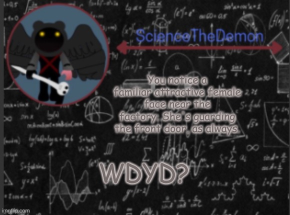 Science's template for scientists | You notice a familiar attractive female face near the factory. She's guarding the front door, as always. WDYD? | image tagged in science's template for scientists | made w/ Imgflip meme maker
