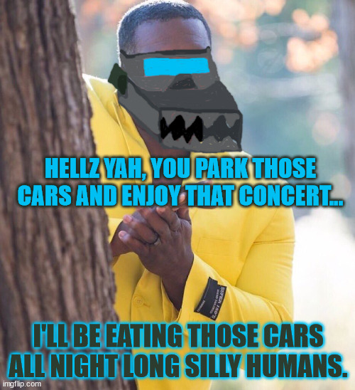 At least he spares the humans. | HELLZ YAH, YOU PARK THOSE CARS AND ENJOY THAT CONCERT... I'LL BE EATING THOSE CARS ALL NIGHT LONG SILLY HUMANS. | image tagged in black guy hiding behind tree,he came to our planet to feast on fords,amateur drawn art up in here | made w/ Imgflip meme maker