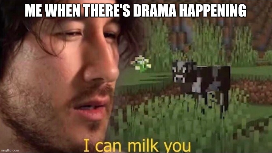 I can milk you (template) | ME WHEN THERE'S DRAMA HAPPENING | image tagged in i can milk you template | made w/ Imgflip meme maker